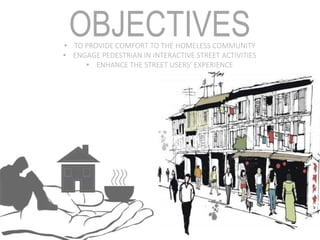 OBJECTIVES• TO PROVIDE COMFORT TO THE HOMELESS COMMUNITY
• ENGAGE PEDESTRIAN IN INTERACTIVE STREET ACTIVITIES
• ENHANCE THE STREET USERS’ EXPERIENCE