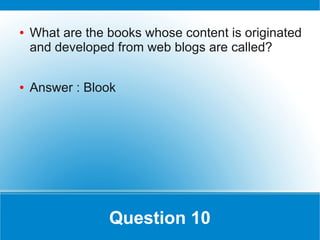 ●   What are the books whose content is originated
    and developed from web blogs are called?

●   Answer : Blook




                 Question 10
 