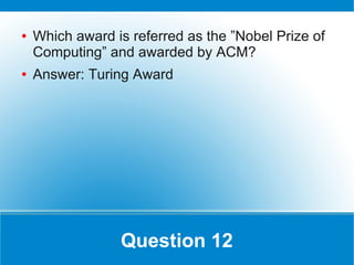 ●   Which award is referred as the ”Nobel Prize of
    Computing” and awarded by ACM?
●   Answer: Turing Award




                 Question 12
 