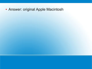 ●   Answer: original Apple Macintosh
 