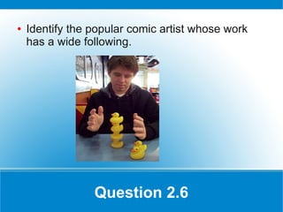 ●   Identify the popular comic artist whose work
    has a wide following.




                 Question 2.6
 