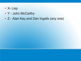 ●   X- Lisp
●   Y - John McCarthy
●   Z - Alan Kay and Dan Ingalls (any one)
 