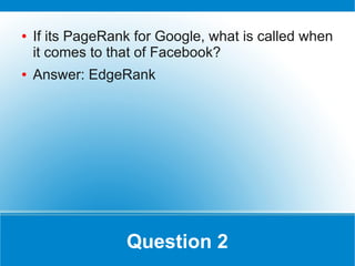 ●   If its PageRank for Google, what is called when
    it comes to that of Facebook?
●   Answer: EdgeRank




                  Question 2
 