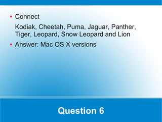 ●   Connect
    Kodiak, Cheetah, Puma, Jaguar, Panther,
    Tiger, Leopard, Snow Leopard and Lion
●   Answer: Mac OS X versions




                 Question 6
 
