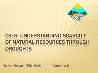 CSI-R: UNDERSTANDING SCARCITY
OF NATURAL RESOURCES THROUGH
DROUGHTS
Trevor Brown RED 6545

Grades 3-5

 