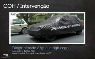 OOH / Intervenção




   Dirigir bêbado é igual dirigir cego...
   Ação incrível da Hard Rock.
   Agora, me diga: Precisa de mais do que isso???
 