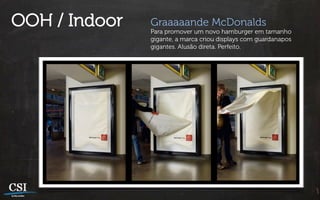 OOH / Indoor   Graaaaande McDonalds
               Para promover um novo hamburger em tamanho
               gigante, a marca criou displays com guardanapos
               gigantes. Alusão direta. Perfeito.
 