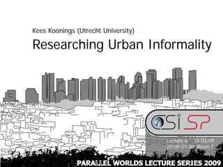 Kees Koonings (Utrecht University)

Researching Urban Informality




                                     Lecture 6: 18-03-09
                                     20:00-21:30 Room F


              PARALLEL WORLDS LECTURE SERIES 2009
 