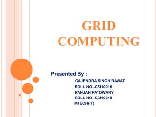 GRID
COMPUTING
Presented By :
GAJENDRA SINGH RAWAT
ROLL NO--CSI10016
RANJAN PATOWARY
ROLL NO--CSI10018
MTECH(IT)
 
