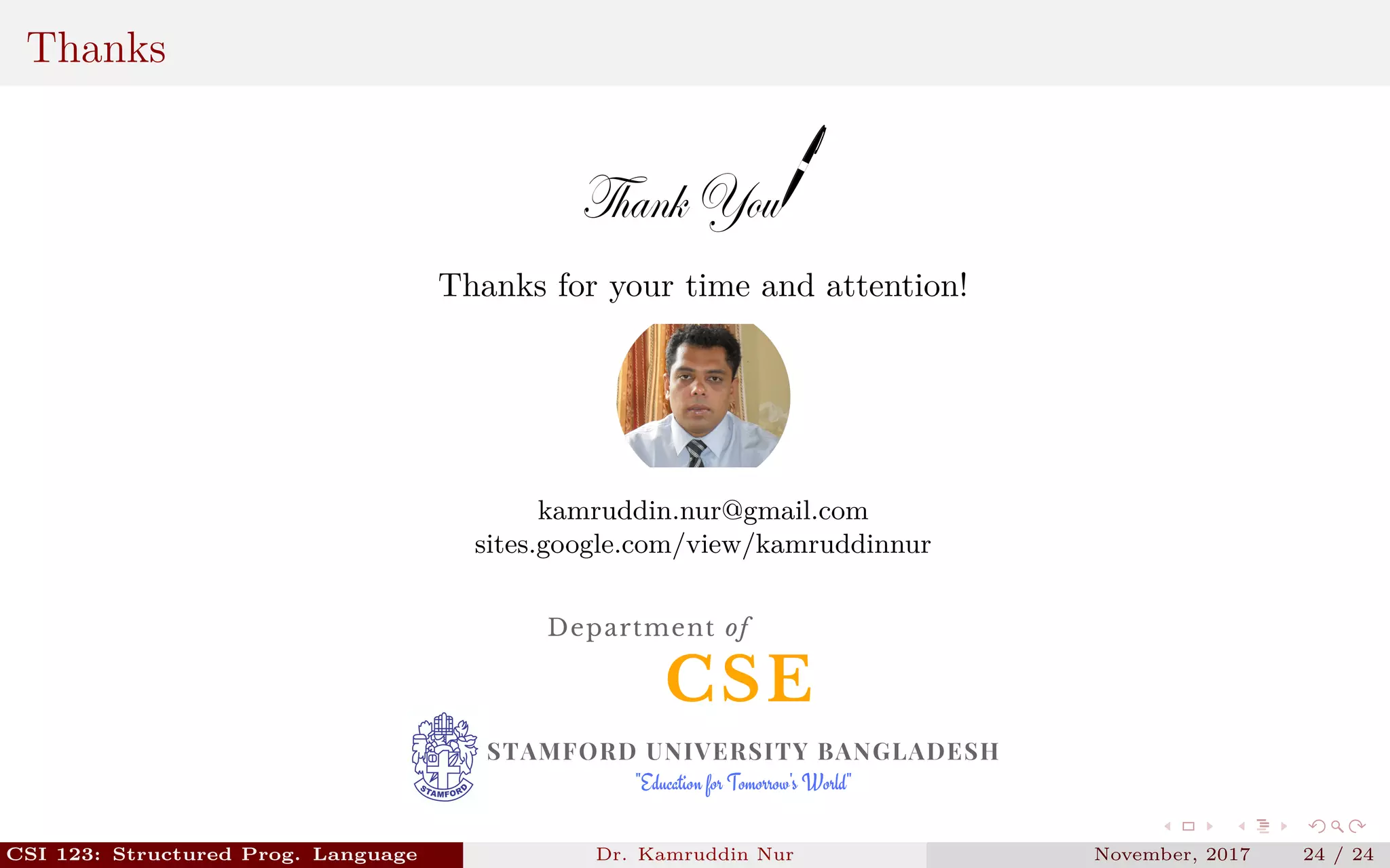 Thanks
Thanks for your time and attention!
kamruddin.nur@gmail.com
sites.google.com/view/kamruddinnur
CSE
Department of
STAMFORD UNIVERSITY BANGLADESH
"Education for Tomorrow's World"
CSI 123: Structured Prog. Language Dr. Kamruddin Nur November, 2017 24 / 24
 