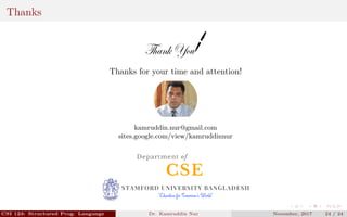 Thanks
Thanks for your time and attention!
kamruddin.nur@gmail.com
sites.google.com/view/kamruddinnur
CSE
Department of
STAMFORD UNIVERSITY BANGLADESH
"Education for Tomorrow's World"
CSI 123: Structured Prog. Language Dr. Kamruddin Nur November, 2017 24 / 24
 