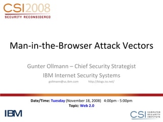 Man-in-the-Browser Attack Vectors Gunter Ollmann – Chief Security Strategist IBM Internet Security Systems gollmann@us.ibm.com  http://blogs.iss.net/ IBM Date/Time:  Tuesday  (November 18, 2008)   4:00pm - 5:00pm Topic:  Web 2.0 