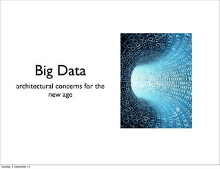 Big Data
          architectural concerns for the
                     new age




Sunday, 2 December 12
 