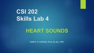 CSI 202
Skills Lab 4
HEART SOUNDS
DARYL P. LOFASO, Ph.D.,M..Ed., RRT
 