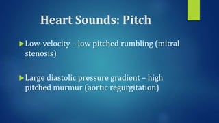 Heart Sounds: Pitch
Low-velocity – low pitched rumbling (mitral
stenosis)
Large diastolic pressure gradient – high
pitched murmur (aortic regurgitation)
 