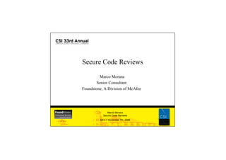 Secure Code Reviews

                                Marco Morana
                               Senior Consultant
                       Foundstone, A Division of McAfee




                                     Marco Morana
                                  Secure Code Reviews
33rd CSI Conference,            DEV-7 November 7th, 2006   1
Orlando, Florida
 