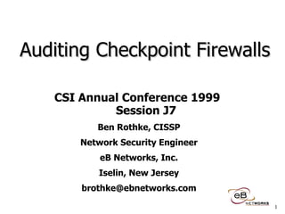 Auditing Checkpoint Firewalls CSI Annual Conference 1999  Session J7 Ben Rothke, CISSP Network Security Engineer eB Networks, Inc. Iselin, New Jersey [email_address] 
