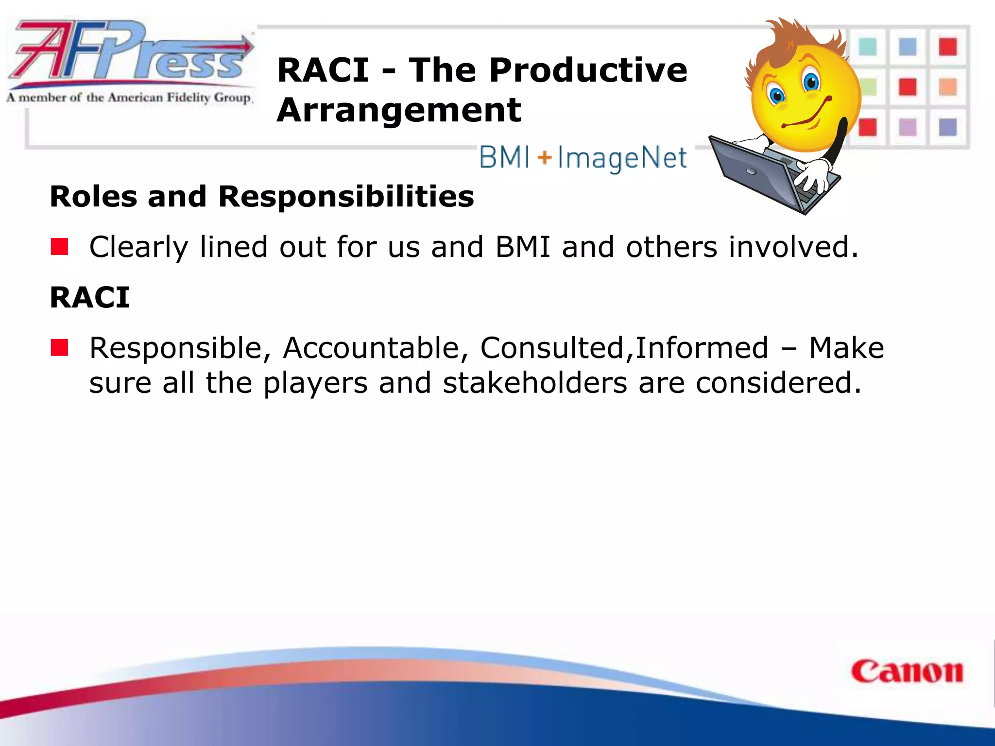 RACI - The Productive
               Arrangement

Roles and Responsibilities
 Clearly lined out for us and BMI and others involved.
RACI
 Responsible, Accountable, Consulted,Informed – Make
  sure all the players and stakeholders are considered.
 