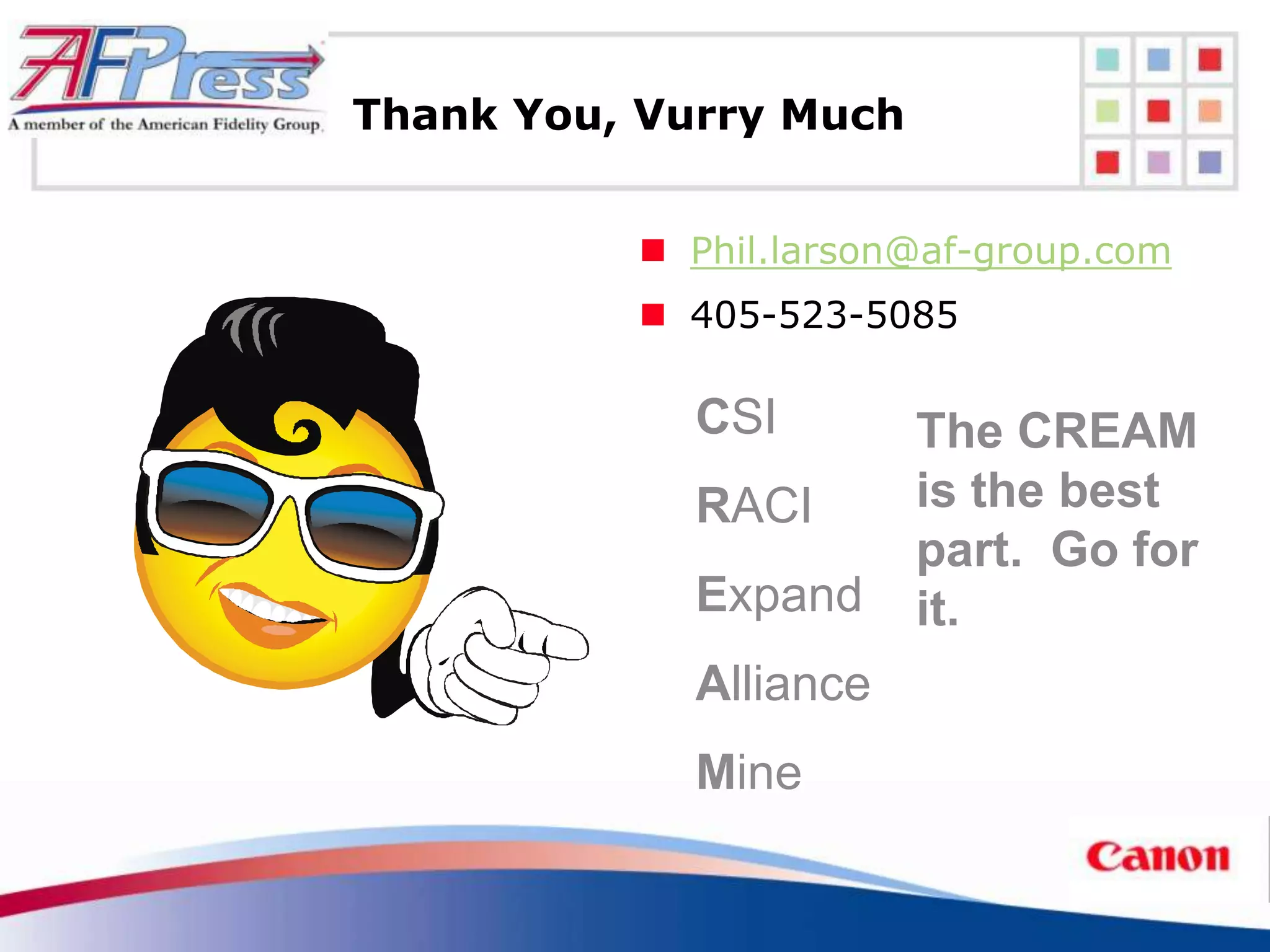 Thank You, Vurry Much


           Phil.larson@af-group.com
           405-523-5085

             CSI        The CREAM
             RACI       is the best
                        part. Go for
             Expand     it.
             Alliance
             Mine
 