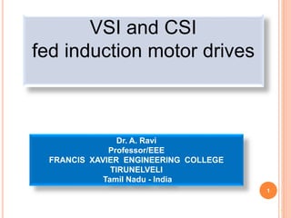 1
1
VSI and CSI
fed induction motor drives
Dr. A. Ravi
Professor/EEE
FRANCIS XAVIER ENGINEERING COLLEGE
TIRUNELVELI
Tamil Nadu - India
 