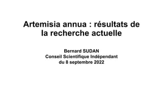 Artemisia annua : résultats de
la recherche actuelle
Bernard SUDAN
Conseil Scientifique Indépendant
du 8 septembre 2022
 