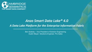 Anzo Smart Data Lake® 4.0
A Data Lake Platform for the Enterprise Information Fabric
Ben Szekely – Vice President of Solution Engineering
Austin Meyer- Solutions Engineer, Pre Sales
 