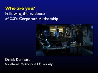 Who are you? Following the Evidence  of  CSI ’s Corporate Authorship Derek Kompare Southern Methodist University 