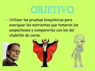 • Utilizar las pruebas bioquímicas para
  averiguar los nutrientes que tomaron los
  sospechosos y compararlos con los del
  chuletón de carne.
 