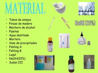 •   Tubos de ensayo
•   Pinzas de madera
•   Mechero de alcohol
•   Pipetas
•   Agua destilada
•   Mortero
•   Vaso de precipitados
•   Fehling A
•   Fehling B
•   Lugol
•   NaOH(20%)
•   Sudan III
 