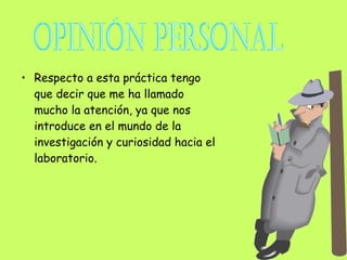 • Respecto a esta práctica tengo
  que decir que me ha llamado
  mucho la atención, ya que nos
  introduce en el mundo de la
  investigación y curiosidad hacia el
  laboratorio.
 
