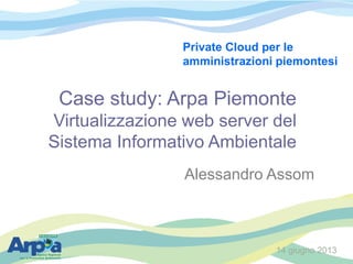Case study: Arpa Piemonte
Virtualizzazione web server del
Sistema Informativo Ambientale
Alessandro Assom
14 giugno 2013
Private Cloud per le
amministrazioni piemontesi
 