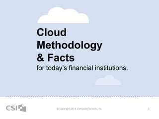 Cloud
Methodology
& Facts
for today’s financial institutions.
1© Copyright 2014. Computer Services, Inc.
 