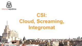 CSI:
Cloud, Screaming,
Integromat
 