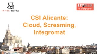 CSI Alicante:
Cloud, Screaming,
Integromat
 