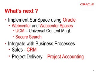 What's next ?
 Implement SunSpace using Oracle
  Webcenter and Webcenter Spaces
   UCM – Universal Content Mngt.
   Secure Search
 Integrate with Business Processes
   Sales - CRM
   Project Delivery – Project Accounting

                                           34
 