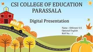 CSI COLLEGE OF EDUCATION
PARASSALA
Digital Presentation
Name : Abhirami S.S
Optional English
Roll No. : 1
 