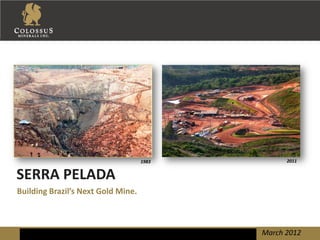 1983         2011


SERRA PELADA
Building Brazil’s Next Gold Mine.



                                           March 2012
 