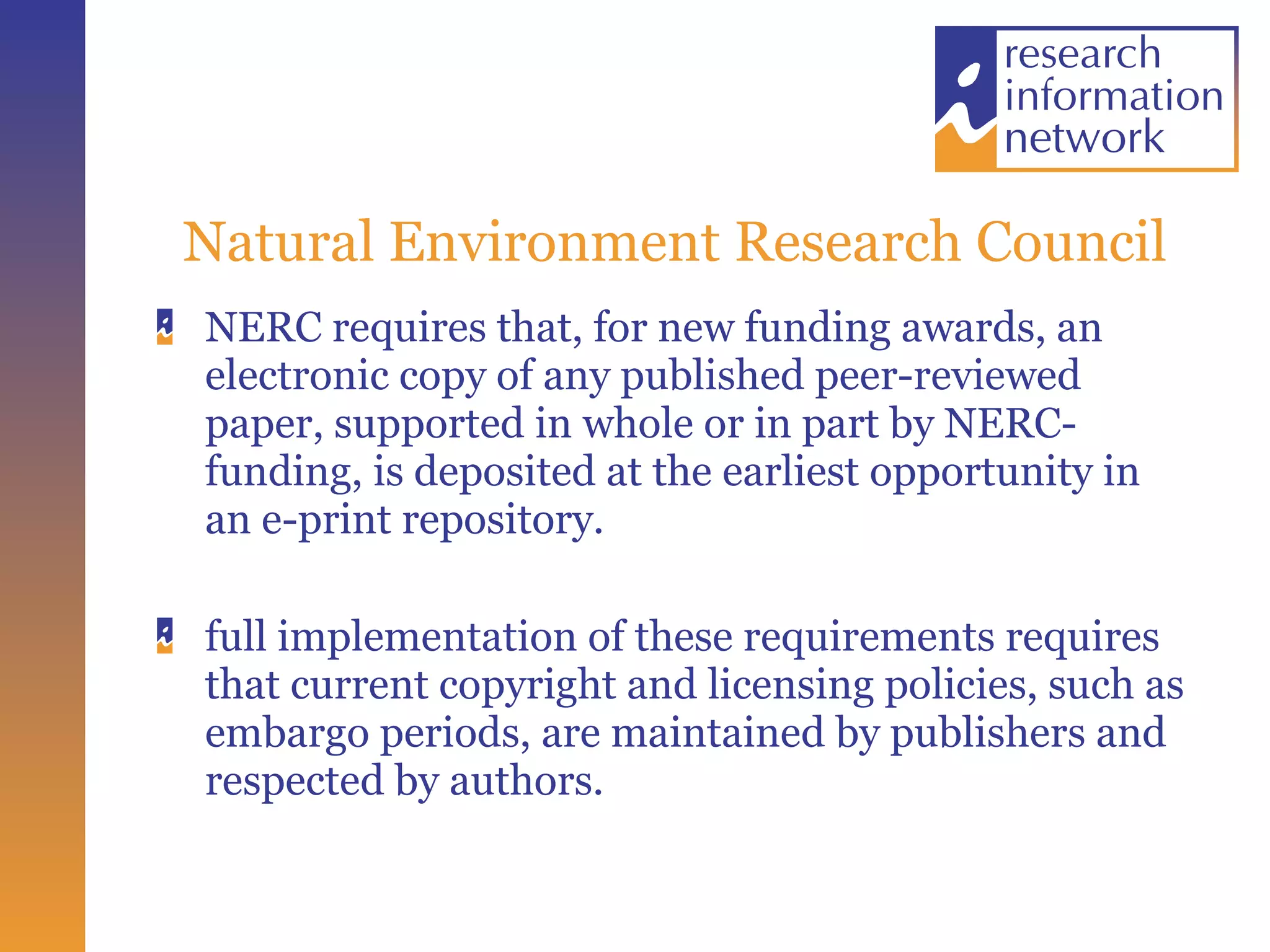 Natural Environment Research Council NERC requires that, for new funding awards, an electronic copy of any published peer-reviewed paper, supported in whole or in part by NERC-funding, is deposited at the earliest opportunity in an e-print repository. full implementation of these requirements requires that current copyright and licensing policies, such as embargo periods, are maintained by publishers and respected by authors.  