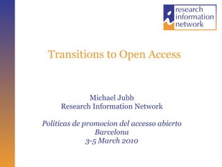 Transitions to Open Access Michael Jubb Research Information Network Politicas de promocion del accesso abierto Barcelona 3-5 March 2010 