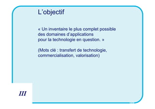 L’objectif

      « Un inventaire le plus complet possible
      des domaines d’applications
      pour la technologie en question. »

      (Mots clé : transfert de technologie,
      commercialisation, valorisation)




III
                                                 CSID
 