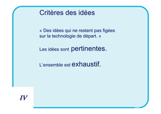 Critères des idées

     « Des idées qui ne restent pas figées
     sur la technologie de départ. »

     Les idées sont   pertinentes.

     L’ensemble est exhaustif.




IV
                                             CSID
 