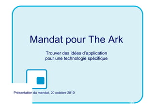 Mandat pour The Ark
                    Trouver des idées d’application
                    pour une technologie spécifique




Présentation du mandat, 20 octobre 2010

                                                      CSID
 