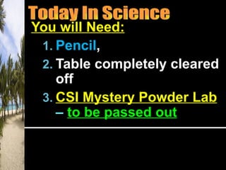 You will Need:
 1. Pencil,
 2. Table completely cleared
    off
 3. CSI Mystery Powder Lab
    – to be passed out
 
