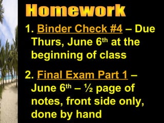 1. Binder Check #4 – Due
Thurs, June 6th
at the
beginning of class
2. Final Exam Part 1 –
June 6th
– ½ page of
notes, front side only,
done by hand
 