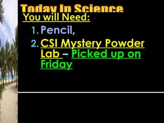 You will Need:
1.Pencil,
2.CSI Mystery Powder
Lab – Picked up on
Friday
 