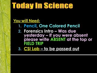 You will Need:
1. Pencil, One Colored Pencil
2. Forensics Intro – Was due
yesterday – If you were absent
please write ABSENT at the top or
FIELD TRIP
3. CSI Lab – to be passed out
 