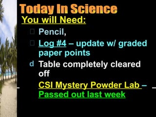 You will Need:
   Pencil,
   Log #4 – update w/ graded
   paper points
 d Table completely cleared
   off
   CSI Mystery Powder Lab –
   Passed out last week
 
