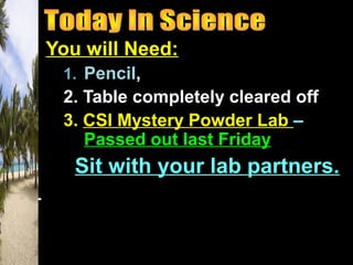 You will Need:
1. Pencil,
2. Table completely cleared off
3. CSI Mystery Powder Lab –
Passed out last Friday
Sit with your lab partners.
 