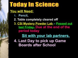 You will Need:
1. Pencil,
2. Table completely cleared off
3. CSI Mystery Powder Lab – Passed out
last Friday- Due at the end of the
period today
Sit with your lab partners.
4. Last Day to pick up Game
Boards after School
 
