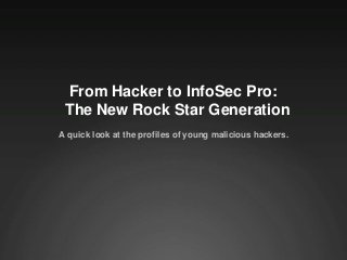 A quick look at the profiles of young malicious hackers.
From Hacker to InfoSec Pro:
The New Rock Star Generation
 
